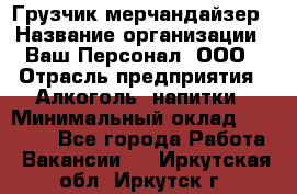 Грузчик-мерчандайзер › Название организации ­ Ваш Персонал, ООО › Отрасль предприятия ­ Алкоголь, напитки › Минимальный оклад ­ 17 000 - Все города Работа » Вакансии   . Иркутская обл.,Иркутск г.